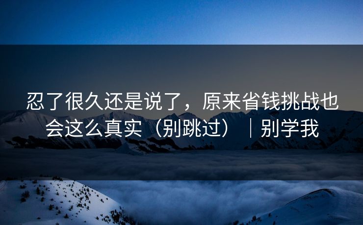 忍了很久还是说了，原来省钱挑战也会这么真实（别跳过）｜别学我