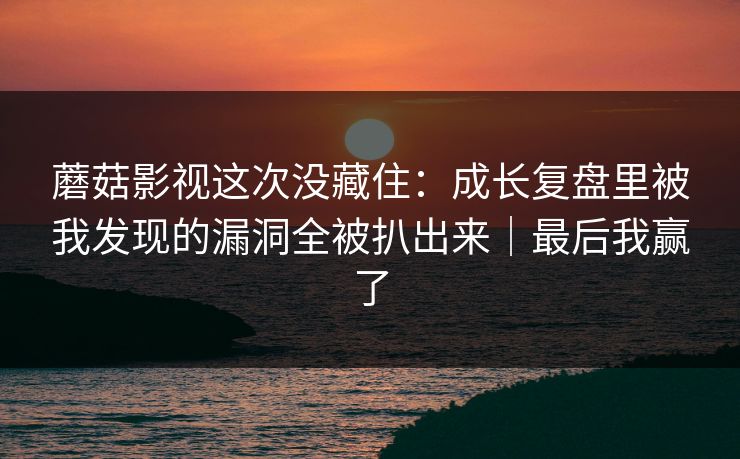 蘑菇影视这次没藏住:成长复盘里被我发现的漏洞全被扒出来|最后我赢了 蘑菇影视这次没藏住:成长复盘里被我发现的漏洞全被扒出来|最后我赢了