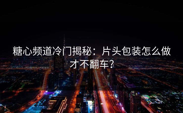 糖心频道冷门揭秘:片头包装怎么做才不翻车? 糖心频道冷门揭秘:片头包装怎么做才不翻车?