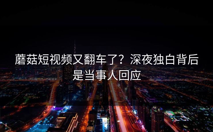蘑菇短视频又翻车了？深夜独白背后是当事人回应
