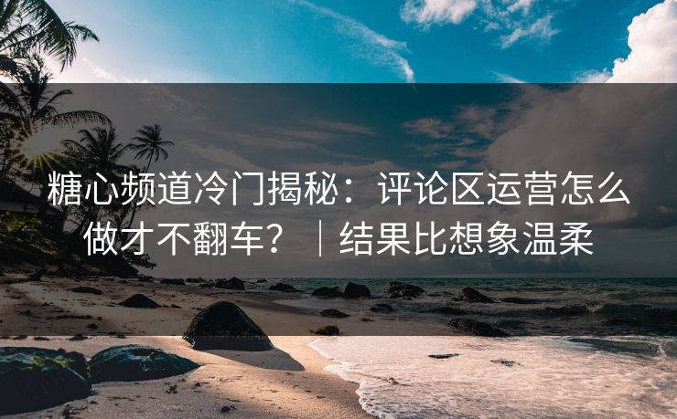 糖心频道冷门揭秘：评论区运营怎么做才不翻车？｜结果比想象温柔