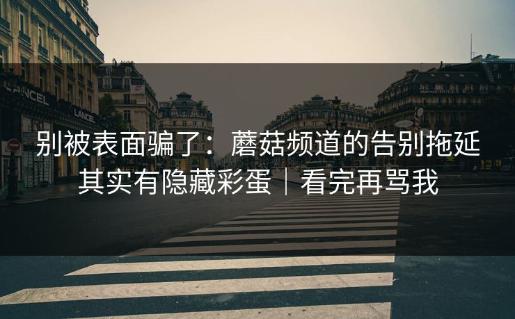 别被表面骗了:蘑菇频道的告别拖延其实有隐藏彩蛋|看完再骂我 别被表面骗了:蘑菇频道的告别拖延其实有隐藏彩蛋|看完再骂我