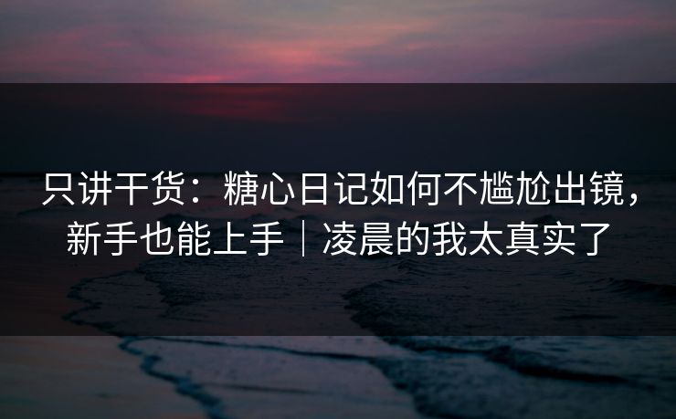 只讲干货：糖心日记如何不尴尬出镜，新手也能上手｜凌晨的我太真实了