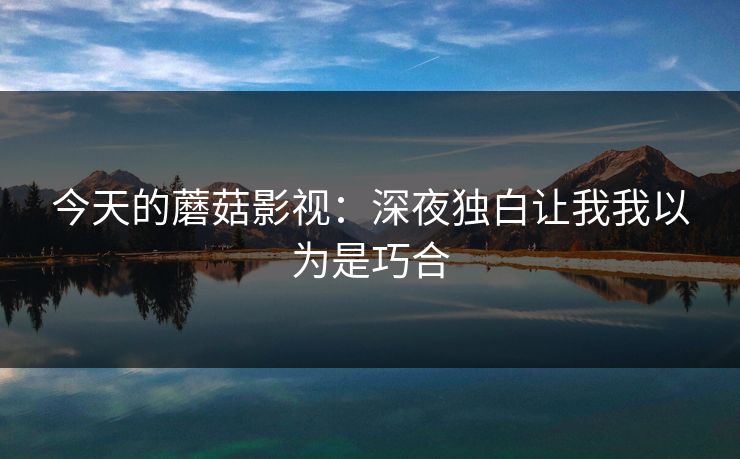 今天的蘑菇影视:深夜独白让我我以为是巧合 今天的蘑菇影视:深夜独白让我我以为是巧合