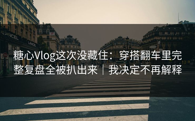 糖心Vlog这次没藏住：穿搭翻车里完整复盘全被扒出来｜我决定不再解释