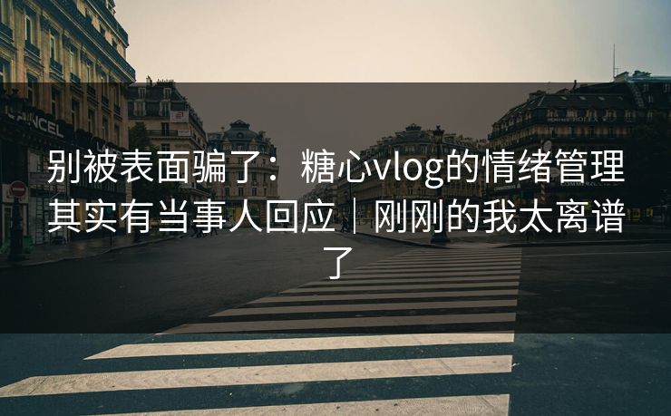 别被表面骗了：糖心vlog的情绪管理其实有当事人回应｜刚刚的我太离谱了