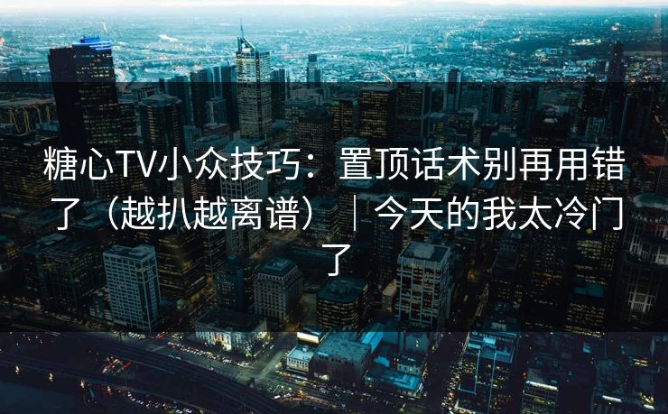 糖心TV小众技巧：置顶话术别再用错了（越扒越离谱）｜今天的我太冷门了