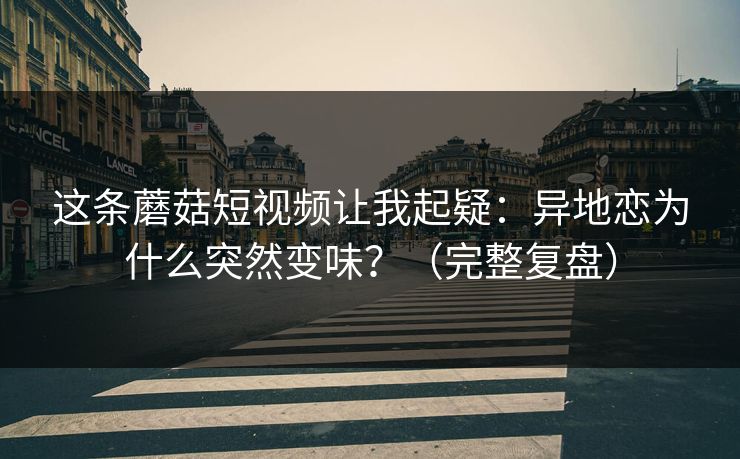 这条蘑菇短视频让我起疑：异地恋为什么突然变味？（完整复盘）
