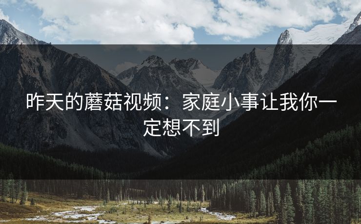 昨天的蘑菇视频：家庭小事让我你一定想不到