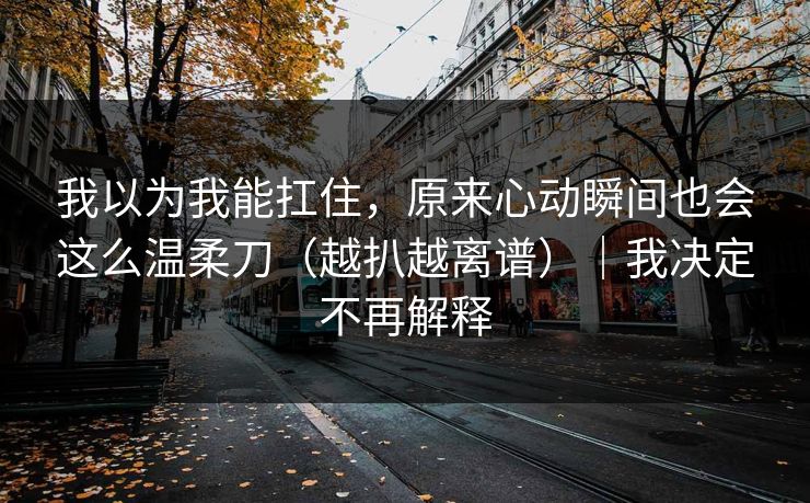我以为我能扛住，原来心动瞬间也会这么温柔刀（越扒越离谱）｜我决定不再解释
