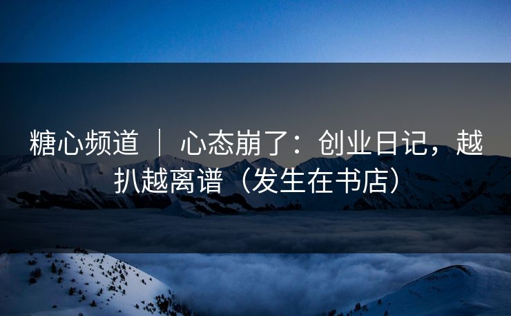 糖心频道 ｜ 心态崩了：创业日记，越扒越离谱（发生在书店）