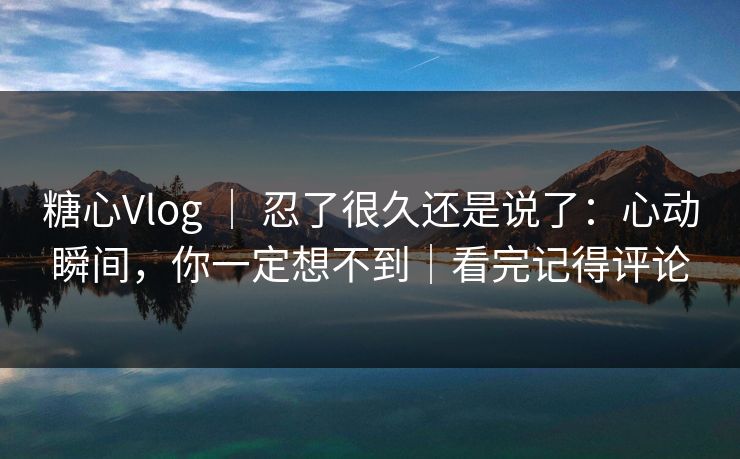 糖心Vlog | 忍了很久还是说了:心动瞬间,你一定想不到|看完记得评论 糖心Vlog | 忍了很久还是说了:心动瞬间,你一定想不到|看完记得评论