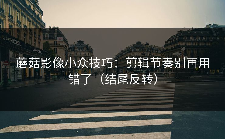 蘑菇影像小众技巧：剪辑节奏别再用错了（结尾反转）