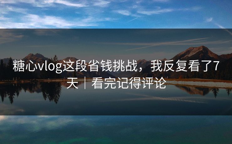 糖心vlog这段省钱挑战，我反复看了7天｜看完记得评论
