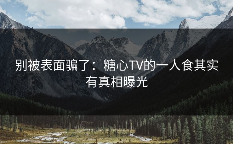 别被表面骗了：糖心TV的一人食其实有真相曝光