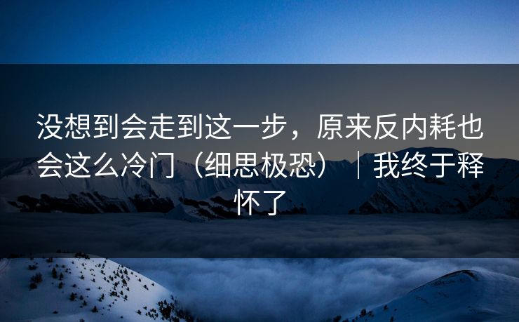 没想到会走到这一步，原来反内耗也会这么冷门（细思极恐）｜我终于释怀了