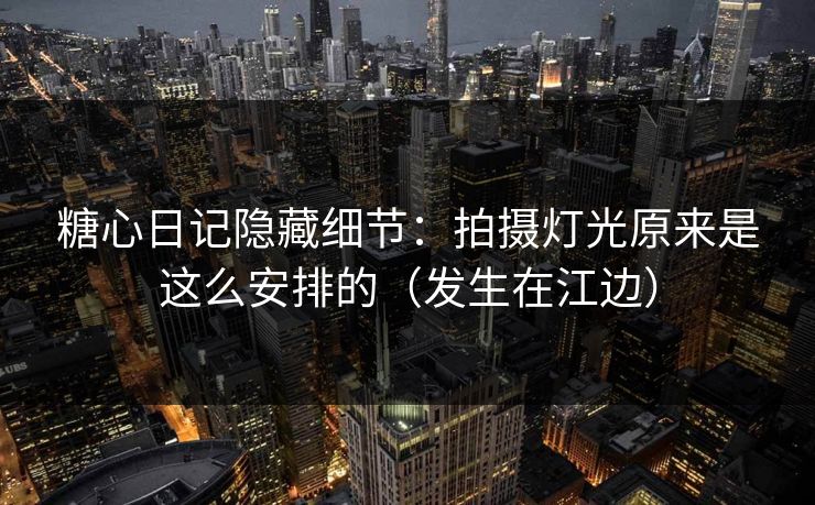 糖心日记隐藏细节：拍摄灯光原来是这么安排的（发生在江边）