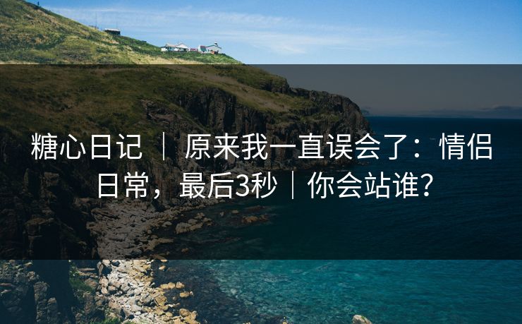 糖心日记 ｜ 原来我一直误会了：情侣日常，最后3秒｜你会站谁？  第1张