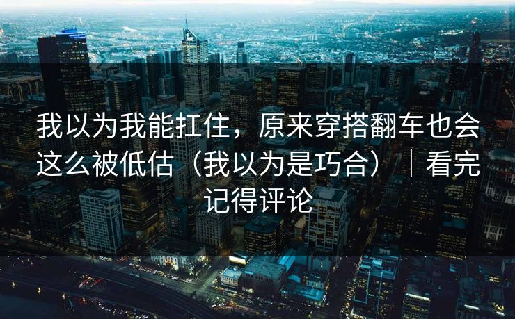 我以为我能扛住，原来穿搭翻车也会这么被低估（我以为是巧合）｜看完记得评论  第1张