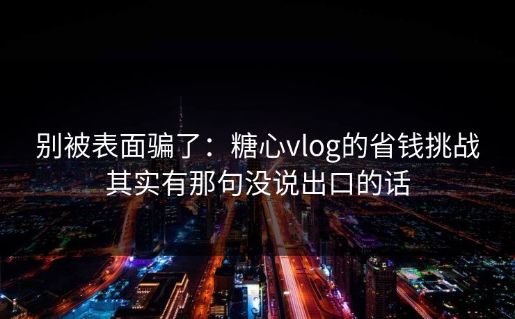 别被表面骗了：糖心vlog的省钱挑战其实有那句没说出口的话