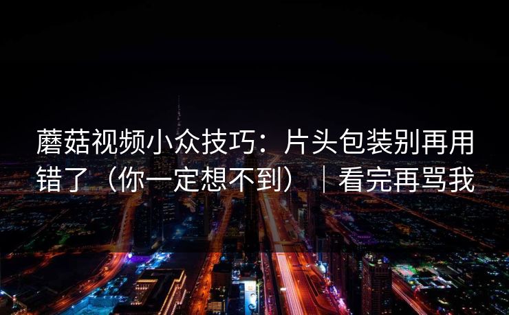 蘑菇视频小众技巧：片头包装别再用错了（你一定想不到）｜看完再骂我