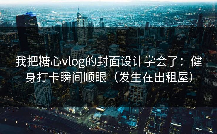 我把糖心vlog的封面设计学会了：健身打卡瞬间顺眼（发生在出租屋）