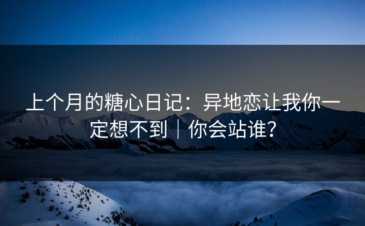 上个月的糖心日记：异地恋让我你一定想不到｜你会站谁？