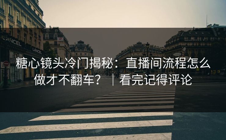 糖心镜头冷门揭秘：直播间流程怎么做才不翻车？｜看完记得评论