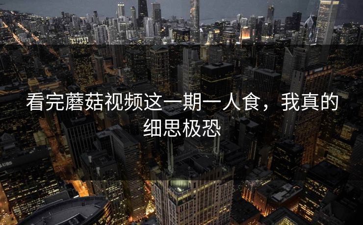 看完蘑菇视频这一期一人食，我真的细思极恐