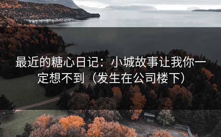最近的糖心日记：小城故事让我你一定想不到（发生在公司楼下）