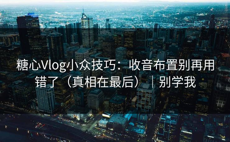 糖心Vlog小众技巧：收音布置别再用错了（真相在最后）｜别学我