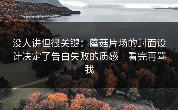 没人讲但很关键：蘑菇片场的封面设计决定了告白失败的质感｜看完再骂我