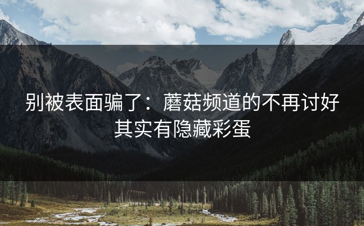别被表面骗了：蘑菇频道的不再讨好其实有隐藏彩蛋