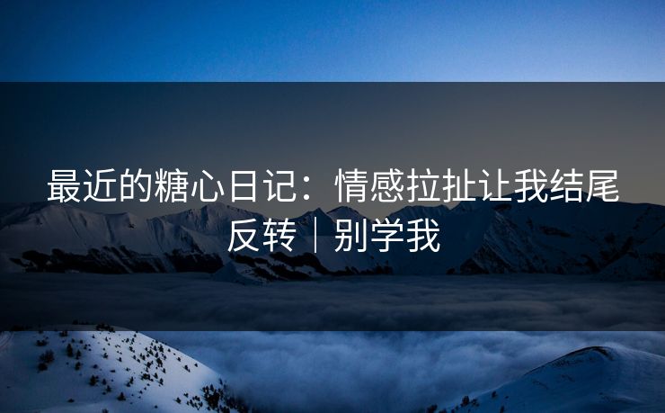 最近的糖心日记：情感拉扯让我结尾反转｜别学我