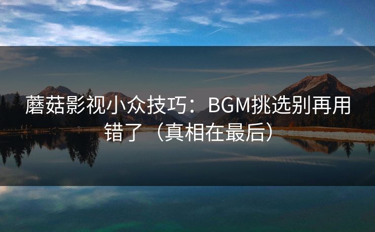 蘑菇影视小众技巧：BGM挑选别再用错了（真相在最后）