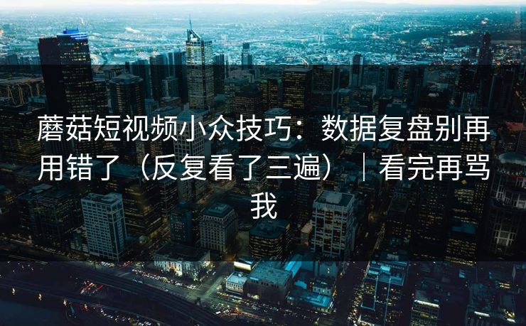 蘑菇短视频小众技巧：数据复盘别再用错了（反复看了三遍）｜看完再骂我