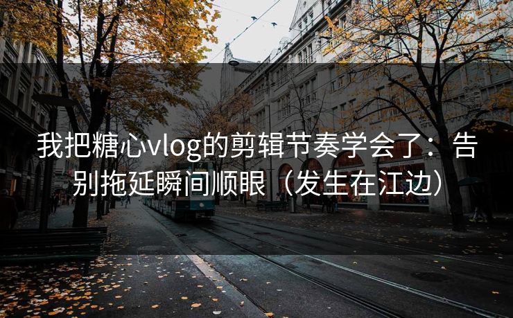我把糖心vlog的剪辑节奏学会了：告别拖延瞬间顺眼（发生在江边）