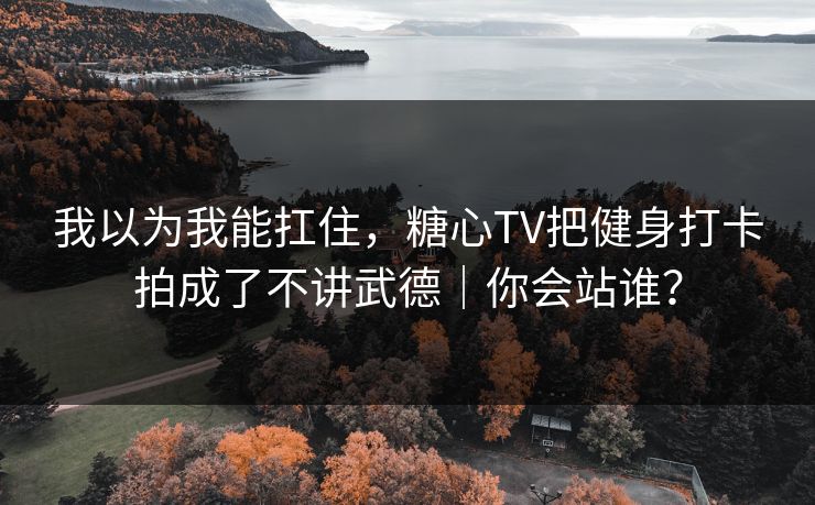 我以为我能扛住，糖心TV把健身打卡拍成了不讲武德｜你会站谁？