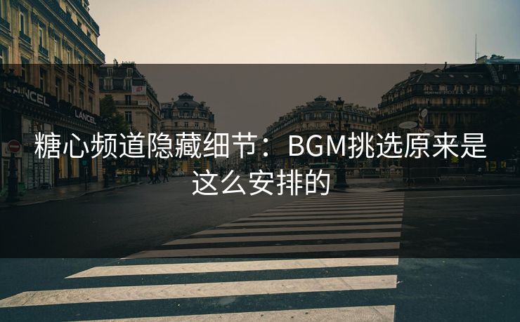 糖心频道隐藏细节：BGM挑选原来是这么安排的